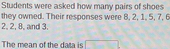 Students were asked how many pairs of shoes 
they owned. Their responses were 8, 2, 1, 5, 7, 6
2, 2, 8, and 3. 
The mean of the data is