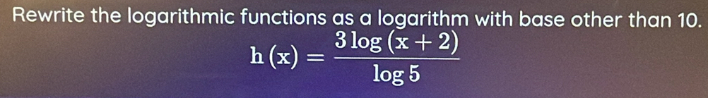 Rewrite the logarithmic functions as a logarithm with base other than 10.
h(x)= (3log (x+2))/log 5 