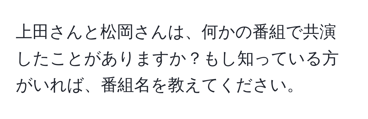 上田さんと松岡さんは、何かの番組で共演したことがありますか？もし知っている方がいれば、番組名を教えてください。