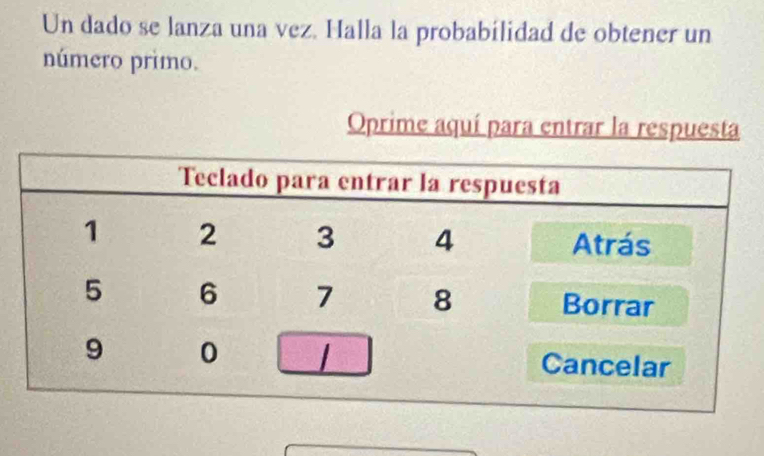 Un dado se lanza una vez. Halla la probabilidad de obtener un 
número primo. 
Oprime aquí para entrar la respuesta