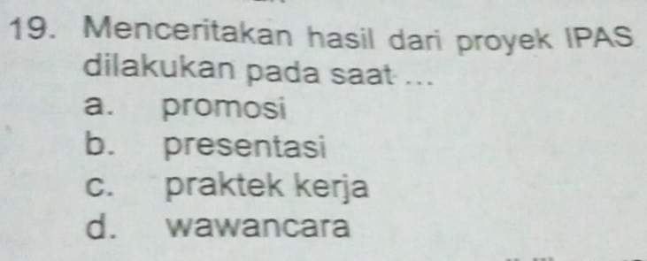 Menceritakan hasil dari proyek IPAS
dilakukan pada saat ...
a. promosi
b. presentasi
c. praktek kerja
d. wawancara