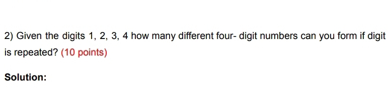 Given the digits 1, 2, 3, 4 how many different four- digit numbers can you form if digit 
is repeated? (10 points) 
Solution: