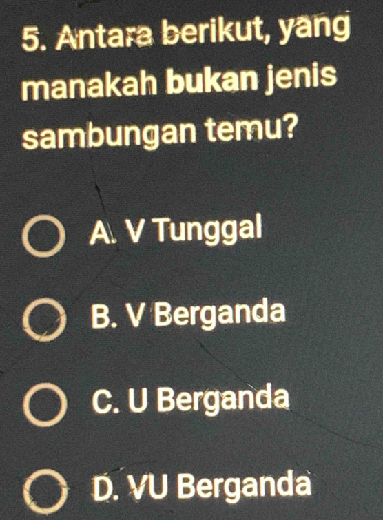 Antara berikut, yang
manakah bukan jenis
sambungan temu?
A. V Tunggal
B. V Berganda
C. U Berganda
D. VU Berganda