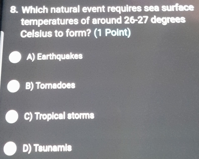 Which natural event requires sea surface
temperatures of around 26-27 degrees
Celsius to form? (1 Point)
A) Earthquakes
B) Tornadoes
C) Tropical storms
D) Tsunamis