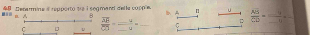 Determina il rapporto tra i segmenti delle coppie. b. A B u frac overline ABCD= __  u/u = _
frac overline ABoverline CD= __  u/u = _C 
D