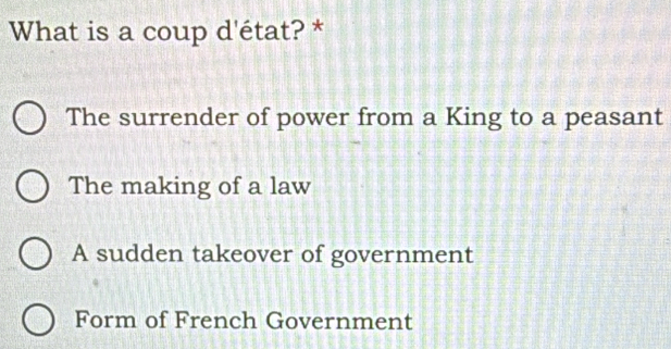 What is a coup d'état? *
The surrender of power from a King to a peasant
The making of a law
A sudden takeover of government
Form of French Government