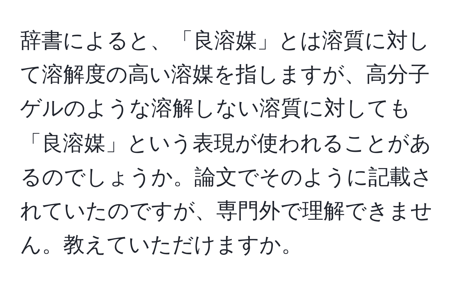 辞書によると、「良溶媒」とは溶質に対して溶解度の高い溶媒を指しますが、高分子ゲルのような溶解しない溶質に対しても「良溶媒」という表現が使われることがあるのでしょうか。論文でそのように記載されていたのですが、専門外で理解できません。教えていただけますか。