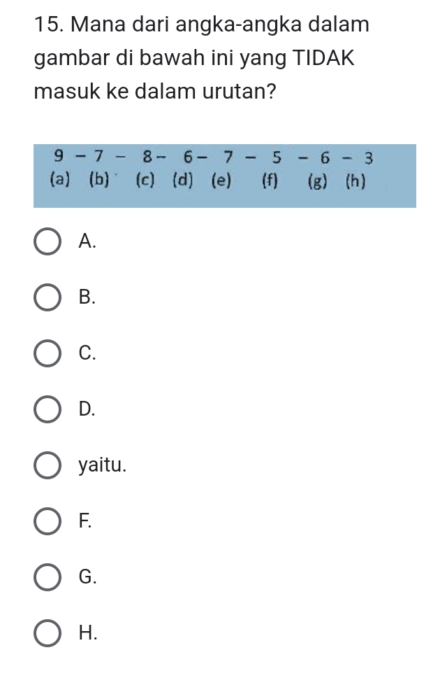 Mana dari angka-angka dalam
gambar di bawah ini yang TIDAK
masuk ke dalam urutan?
9-7-8-6-7-5-6-3
(a)(b) (c)(d) (e) (f) (g) (h)
A.
B.
C.
D.
yaitu.
F.
G.
H.