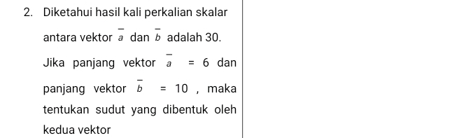 Diketahui hasil kali perkalian skalar 
antara vektor overline a dan overline b adalah 30. 
Jika panjang vektor overline a=6 dan 
panjang vektor overline b=10 ， maka 
tentukan sudut yang dibentuk oleh 
kedua vektor