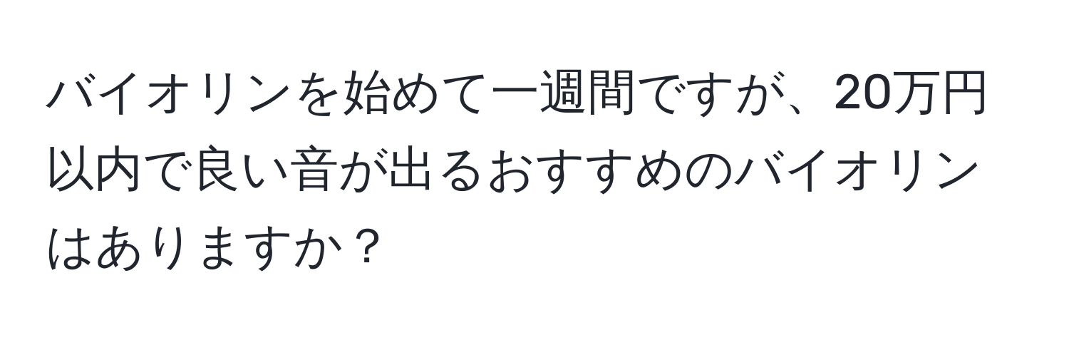 バイオリンを始めて一週間ですが、20万円以内で良い音が出るおすすめのバイオリンはありますか？