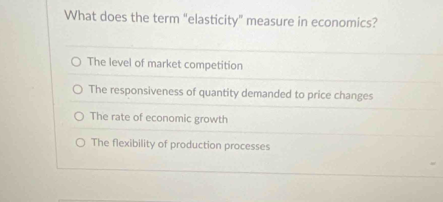 What does the term “elasticity” measure in economics?
The level of market competition
The responsiveness of quantity demanded to price changes
The rate of economic growth
The flexibility of production processes