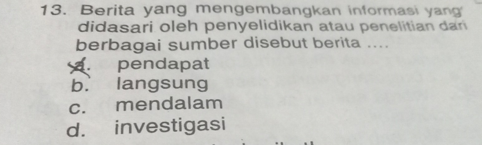 Berita yang mengembangkan informasi yang
didasari oleh penyelidikan atau penelitian dan
berbagai sumber disebut berita ..... pendapat
b. langsung
c. mendalam
d. investigasi