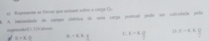 Represente as forcas que actuam sobre a carga Q.
4. A intensidade do campo elétrica de uma carga pontual pode ser calculada pela
expreasiol (1.5)V alores
E=KQ
B. =KK
C. E=KQ D. E-KKfrac (_o)^Q