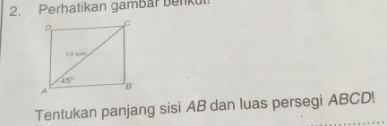 Perhatikan gambar benkut!
Tentukan panjang sisi AB dan luas persegi ABCD!