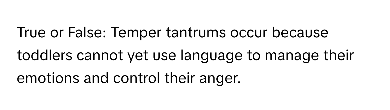 True or False: Temper tantrums occur because toddlers cannot yet use language to manage their emotions and control their anger.