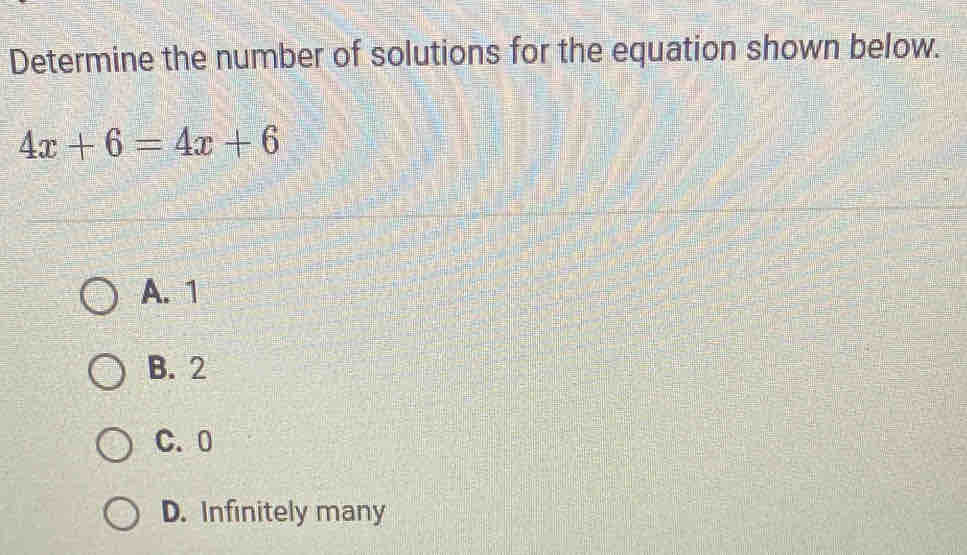 Determine the number of solutions for the equation shown below.
4x+6=4x+6
A. 1
B. 2
C. 0
D. Infinitely many