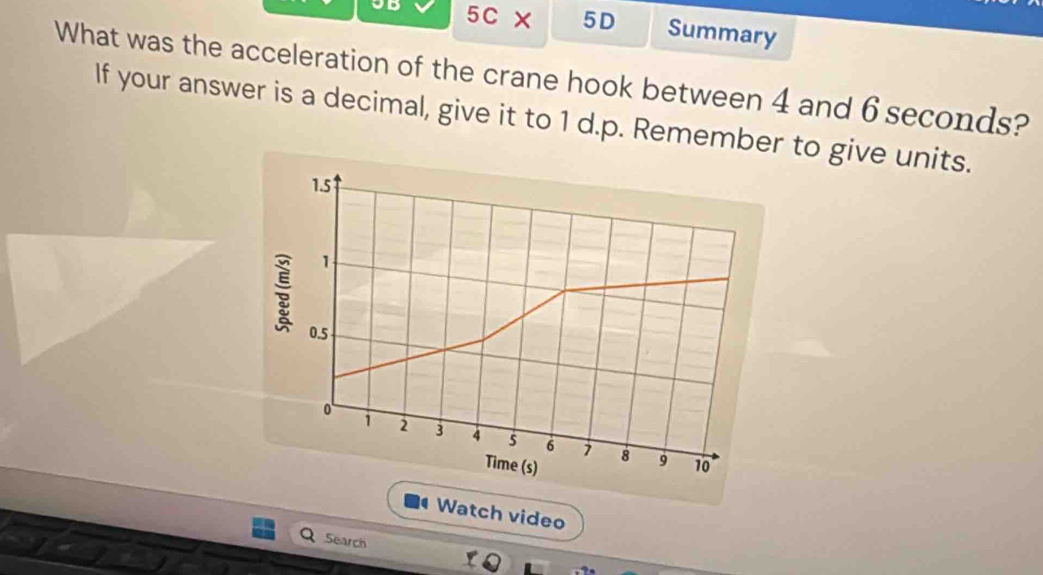 05 5C* 5D Summary 
What was the acceleration of the crane hook between 4 and 6 seconds? 
If your answer is a decimal, give it to 1 d.p. Remember to give units. 
q Watch video