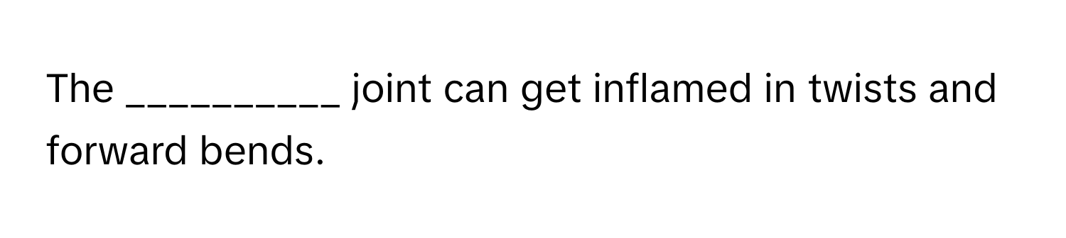 The __________ joint can get inflamed in twists and forward bends.