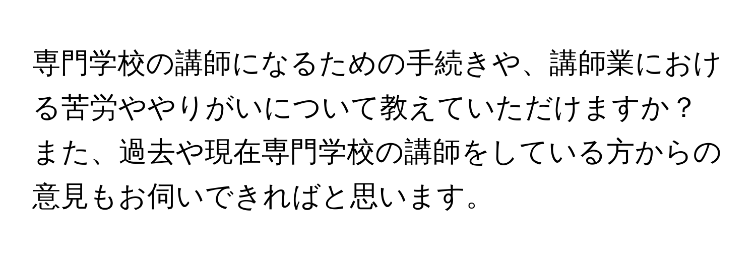 専門学校の講師になるための手続きや、講師業における苦労ややりがいについて教えていただけますか？ また、過去や現在専門学校の講師をしている方からの意見もお伺いできればと思います。