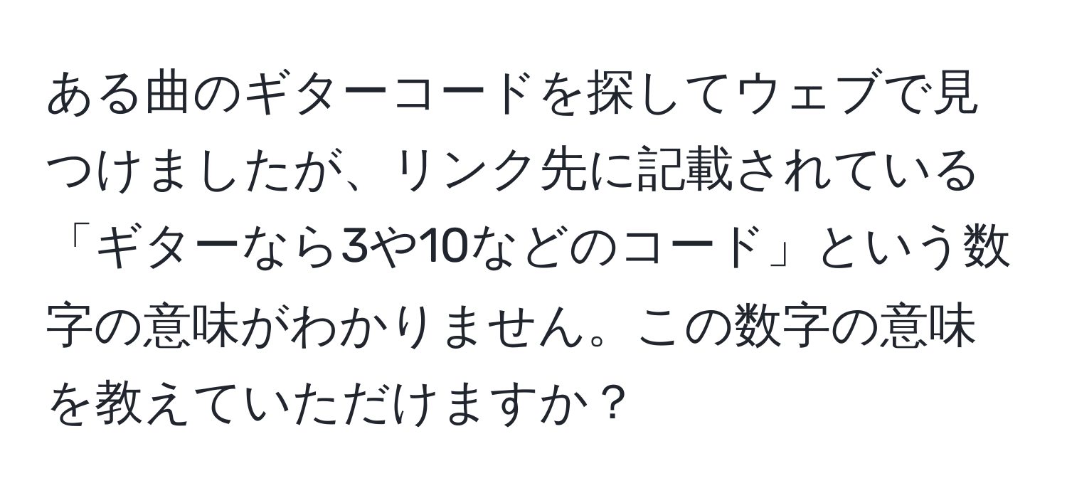 ある曲のギターコードを探してウェブで見つけましたが、リンク先に記載されている「ギターなら3や10などのコード」という数字の意味がわかりません。この数字の意味を教えていただけますか？