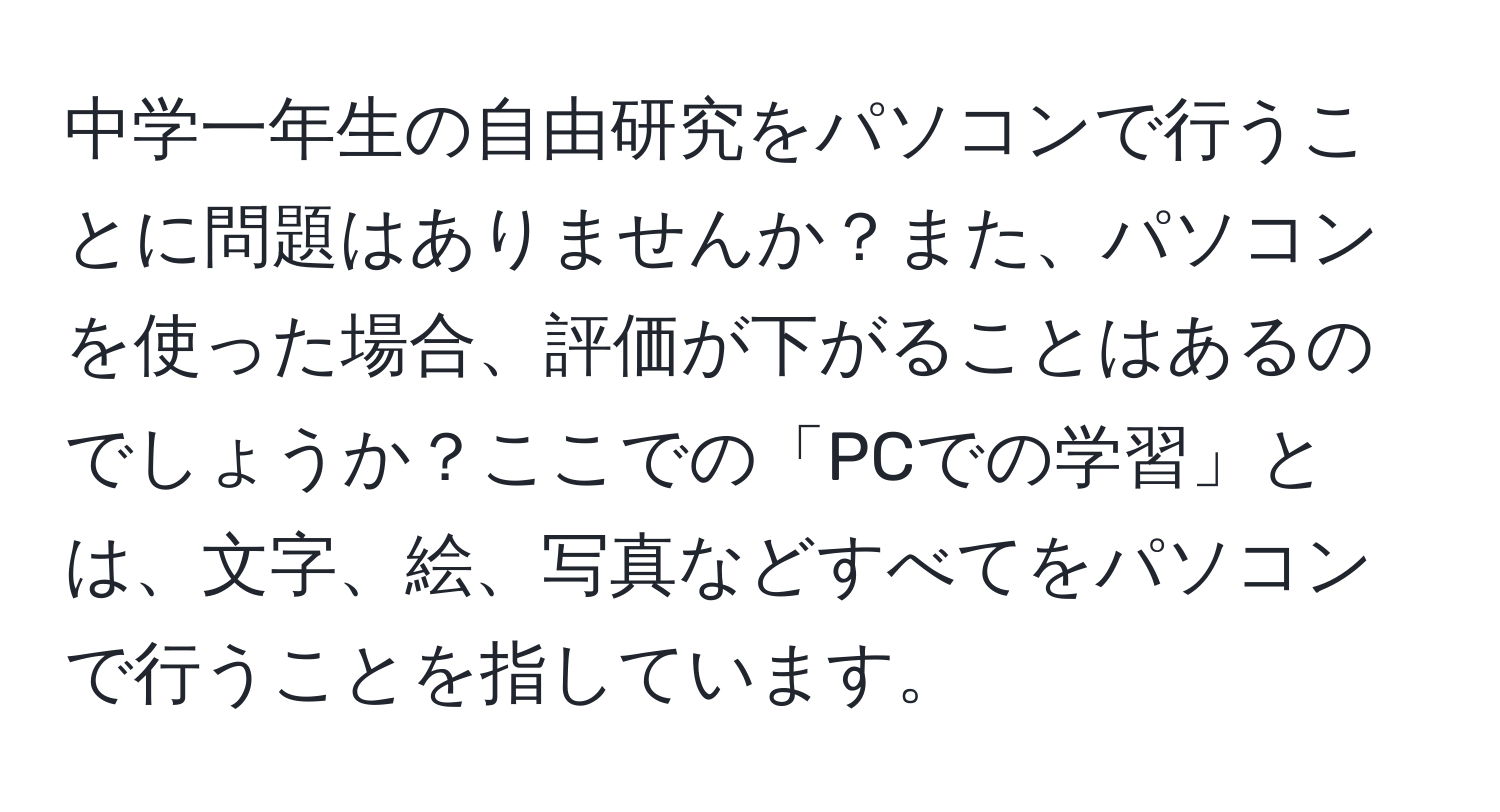 中学一年生の自由研究をパソコンで行うことに問題はありませんか？また、パソコンを使った場合、評価が下がることはあるのでしょうか？ここでの「PCでの学習」とは、文字、絵、写真などすべてをパソコンで行うことを指しています。