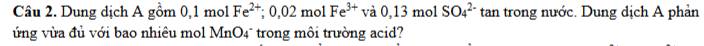 Dung dịch A gồm 0,1 mol Fe^(2+); 0,02molFe^(3+) va0,13molSO_4^(2-) tan trong nước. Dung dịch A phản 
ừng vừa đủ với bao nhiêu mol MnO4¯ trong môi trường acid?
