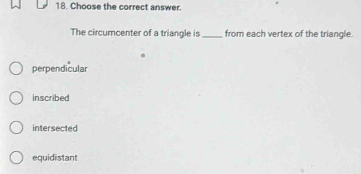 Choose the correct answer.
The circumcenter of a triangle is_ from each vertex of the triangle.
perpendicular
inscribed
intersected
equidistant