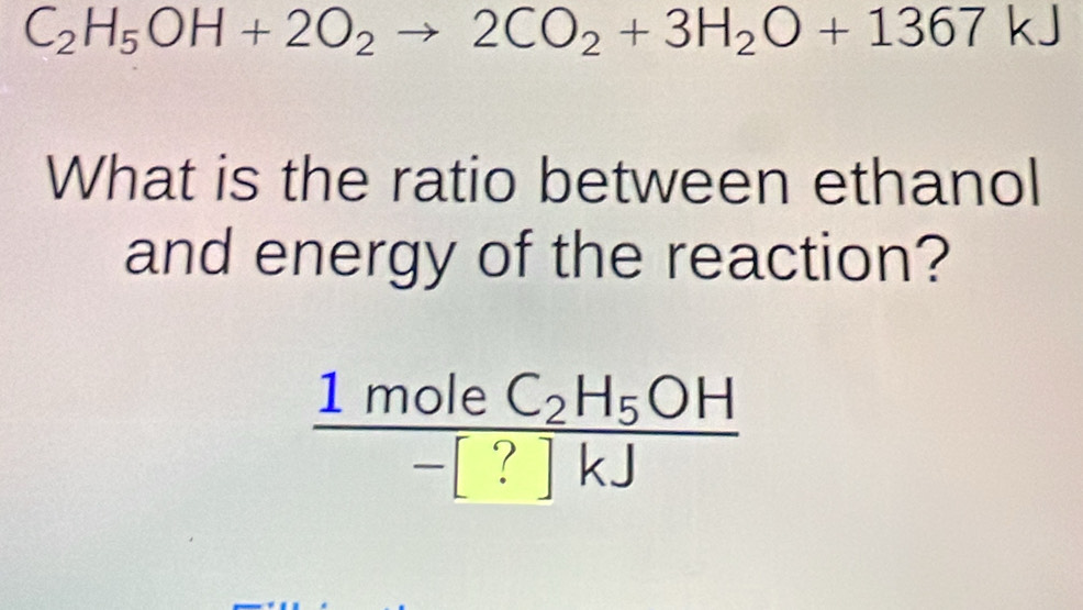 C_2H_5OH+2O_2to 2CO_2+3H_2O+1367kJ
What is the ratio between ethanol 
and energy of the reaction?
frac 1moleC_2H_5OH-[?]kJ