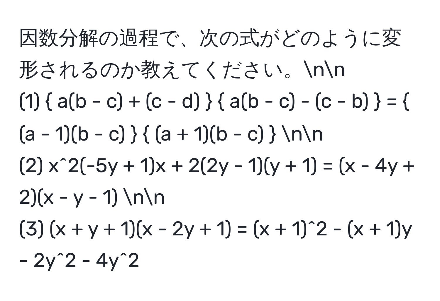 因数分解の過程で、次の式がどのように変形されるのか教えてください。nn
(1)  a(b - c) + (c - d)   a(b - c) - (c - b)  =  (a - 1)(b - c)   (a + 1)(b - c)  nn
(2) x^2(-5y + 1)x + 2(2y - 1)(y + 1) = (x - 4y + 2)(x - y - 1) nn
(3) (x + y + 1)(x - 2y + 1) = (x + 1)^2 - (x + 1)y - 2y^2 - 4y^2