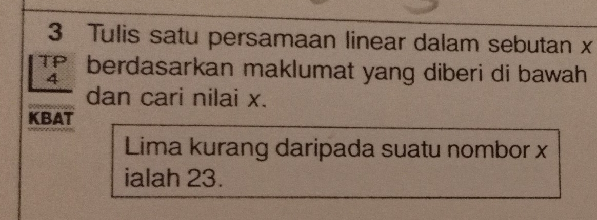 Tulis satu persamaan linear dalam sebutan x
TP berdasarkan maklumat yang diberi di bawah
4
dan cari nilai x. 
KBAT 
Lima kurang daripada suatu nombor x
ialah 23.