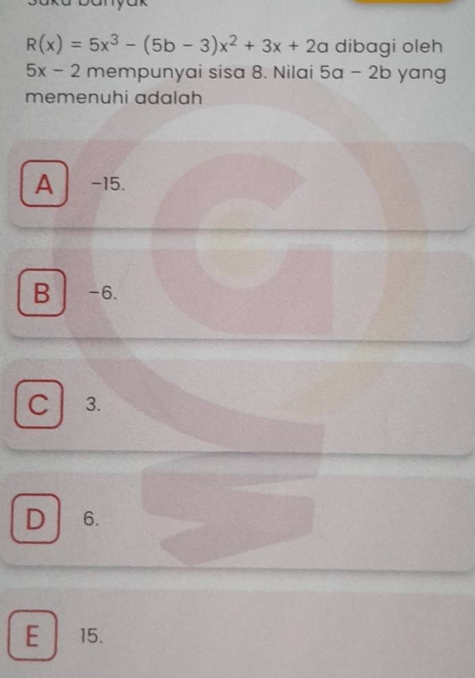 banyak
R(x)=5x^3-(5b-3)x^2+3x+2a dibagi oleh
5x-2 mempunyai sisa 8. Nilai 5a-2b yang
memenuhi adalah
A -15.
B -6.
C 3.
D 6.
E 15.