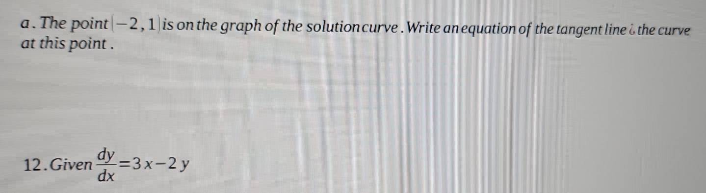 a . The point (-2,1) is on the graph of the solution curve . Write an equation of the tangent line ¿ the curve 
at this point . 
12.Given  dy/dx =3x-2y