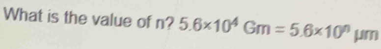 What is the value of n? 5.6* 10^4Gm=5.6* 10^n UI m