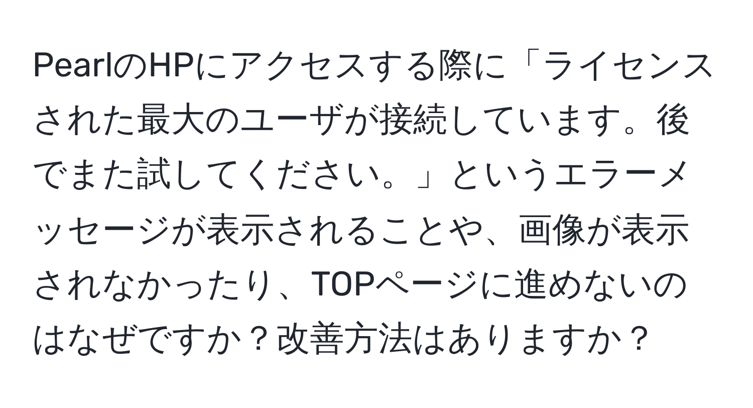 PearlのHPにアクセスする際に「ライセンスされた最大のユーザが接続しています。後でまた試してください。」というエラーメッセージが表示されることや、画像が表示されなかったり、TOPページに進めないのはなぜですか？改善方法はありますか？