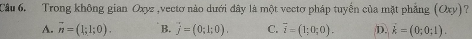 Trong không gian Oxyz ,vectơ nào dưới đây là một vectơ pháp tuyến của mặt phẳng (Oxy)?
A. vector n=(1;1;0). vector j=(0;1;0). C. vector i=(1;0;0). D. vector k=(0;0;1). 
B.