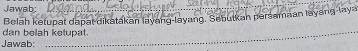 Jawab: 
Belah ketupat dapat dikatakan layang-layang. Sebutkan persamaan layang-laya 
dan belah ketupat. 
_ 
Jawab:_