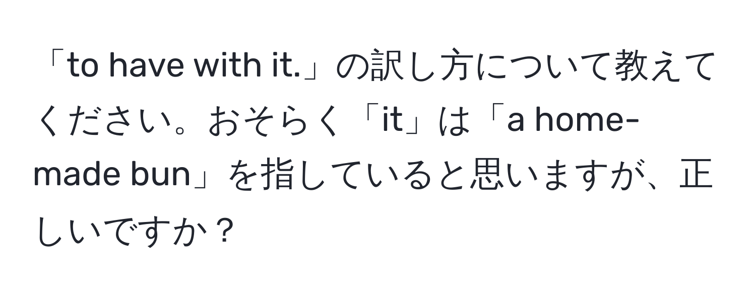 「to have with it.」の訳し方について教えてください。おそらく「it」は「a home-made bun」を指していると思いますが、正しいですか？