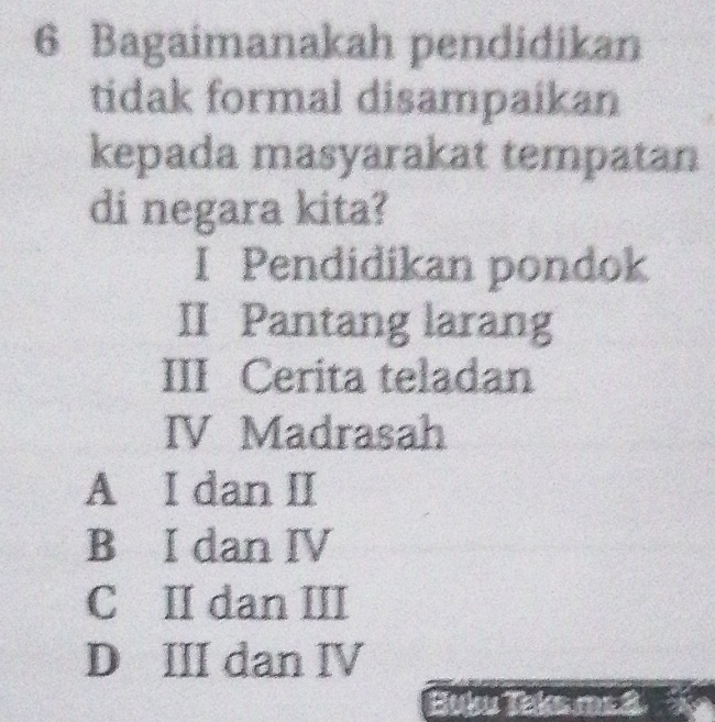 Bagaimanakah pendidikan
tidak formal disampaikan
kepada masyarakat tempatan
di negara kita?
I Pendidikan pondok
II Pantang larang
III Cerita teladan
IV Madrasah
A I dan II
B I dan IV
C II dan III
D III dan IV
Uk