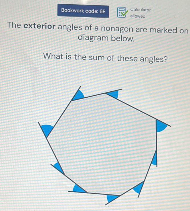 Bookwork code: 6E Calculator 
allowed 
The exterior angles of a nonagon are marked on 
diagram below. 
What is the sum of these angles?