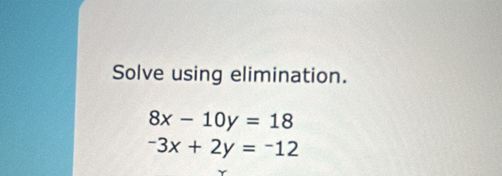 Solve using elimination.
8x-10y=18
-3x+2y=-12