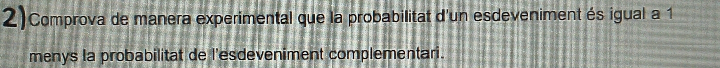 Comprova de manera experimental que la probabilitat d'un esdeveniment és igual a 1
menys la probabilitat de l'esdeveniment complementari.