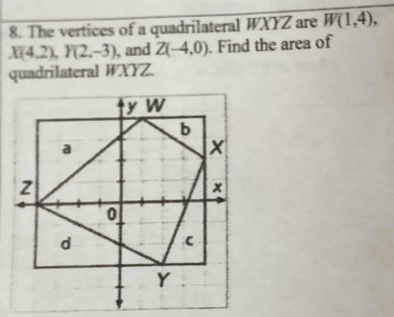 The vertices of a quadrilateral WXYZ are W(1,4),
X(4,2), Y(2,-3) , and Z(-4,0). Find the area of 
quadrilateral WXYZ.