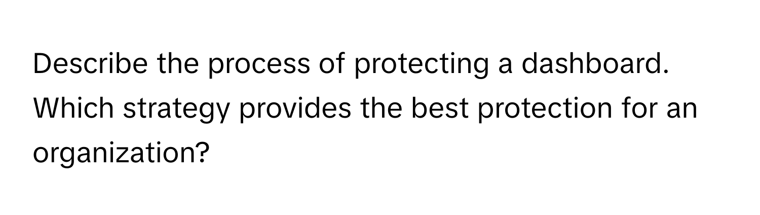 Describe the process of protecting a dashboard. Which strategy provides the best protection for an organization?