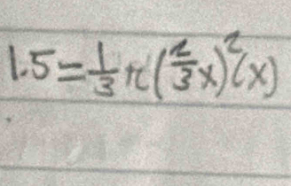 1.5= 1/3 π ( 2/3 x)^2(x)