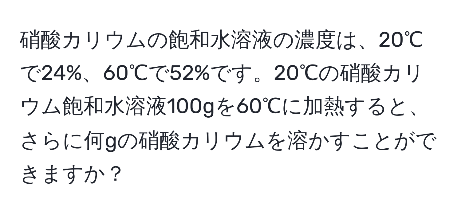 硝酸カリウムの飽和水溶液の濃度は、20℃で24%、60℃で52%です。20℃の硝酸カリウム飽和水溶液100gを60℃に加熱すると、さらに何gの硝酸カリウムを溶かすことができますか？