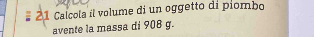 Calcola il volume di un oggetto di piombo 
avente la massa di 908 g.