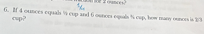 icton for 2 ounces? 
6. If 4 ounces equals ½ cup and 6 ounces equals ¾ cup, how many ounces is 2/3
cup?