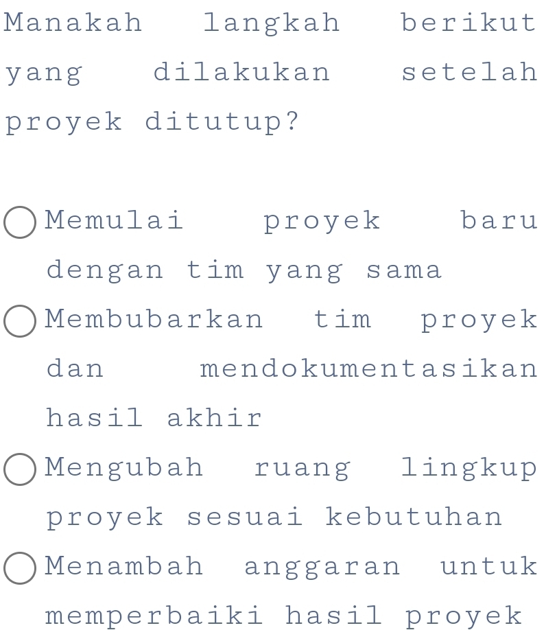 Manakah langkah berikut
yang dilakukan setelah
proyek ditutup?
Memulai proyek baru
dengan tim yang sama
Membubarkan tim proyek
dan mendokumentasikan
hasil akhir
Mengubah ruang lingkup
proyek sesuai kebutuhan
Menambah anggaran untuk
memperbaiki hasil proyek