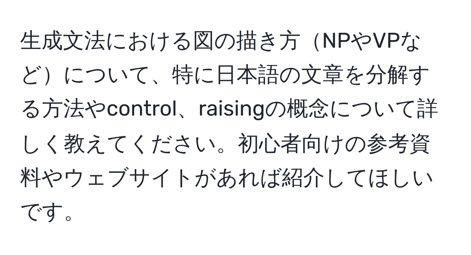 生成文法における図の描き方NPやVPなどについて、特に日本語の文章を分解する方法やcontrol、raisingの概念について詳しく教えてください。初心者向けの参考資料やウェブサイトがあれば紹介してほしいです。