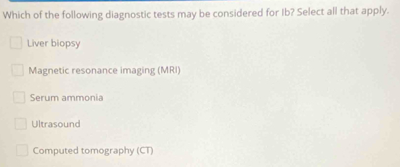 Which of the following diagnostic tests may be considered for Ib? Select all that apply.
Liver biopsy
Magnetic resonance imaging (MRI)
Serum ammonia
Ultrasound
Computed tomography (CT)